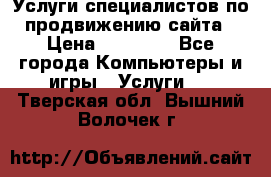Услуги специалистов по продвижению сайта › Цена ­ 15 000 - Все города Компьютеры и игры » Услуги   . Тверская обл.,Вышний Волочек г.